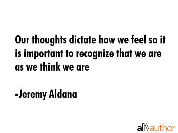 Our thoughts dictate how we feel so it is important to recognize that we are as we think we are - Jeremy Aldana Quote GIF