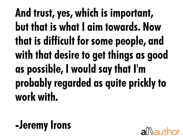And trust, yes, which is important, but that is what I aim towards. Now that is difficult for some... - Jeremy Irons Quote GIF
