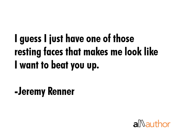 I guess I just have one of those resting faces that makes me look like I want to beat you up. - Jeremy Renner Quote GIF