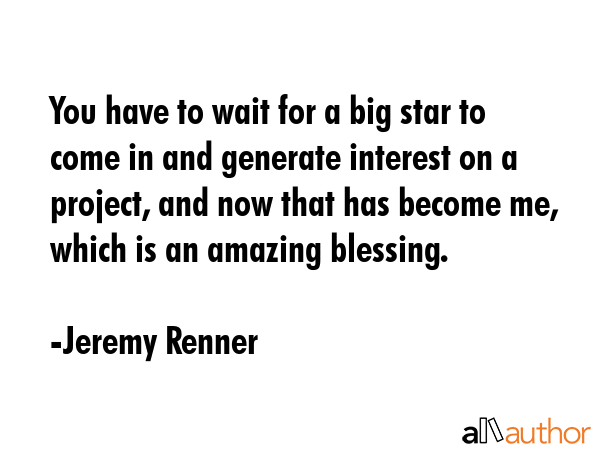 You have to wait for a big star to come in and generate interest on a project, and now that has... - Jeremy Renner Quote GIF