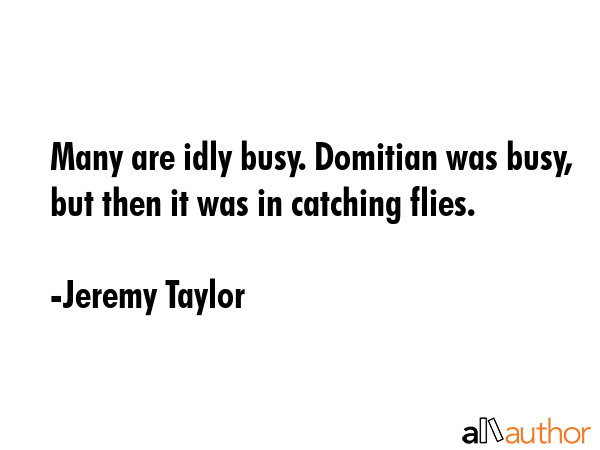 Many are idly busy. Domitian was busy, but then it was in catching flies. - Jeremy Taylor Quote