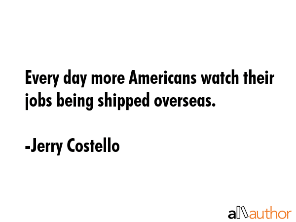 Every day more Americans watch their jobs being shipped overseas. - Jerry Costello Quote GIF