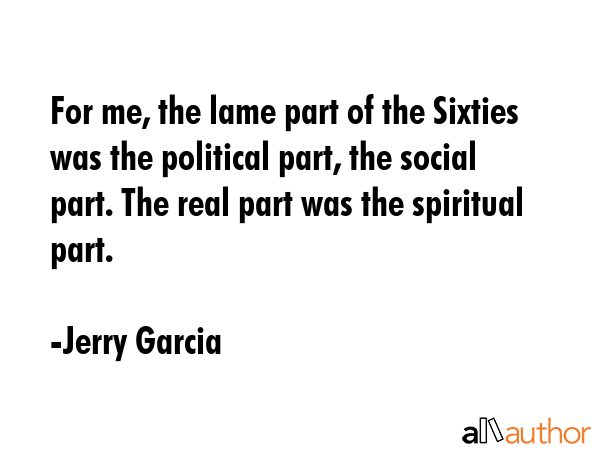 For me, the lame part of the Sixties was the political part, the social part. The real part was the... - Jerry Garcia Quote GIF