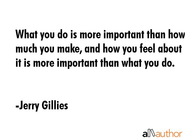 What you do is more important than how much you make, and how you feel about it is more important... - Jerry Gillies Quote GIF