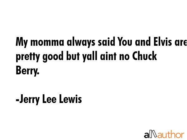 My momma always said You and Elvis are pretty good but yall aint no Chuck Berry. - Jerry Lee Lewis Quote GIF