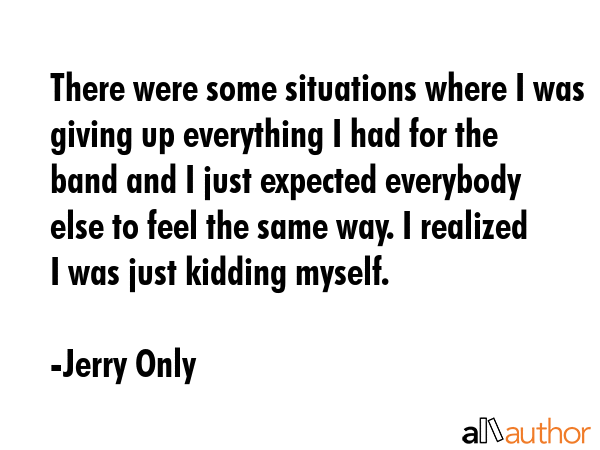 There were some situations where I was giving up everything I had for the band and I just expected... - Jerry Only Quote GIF
