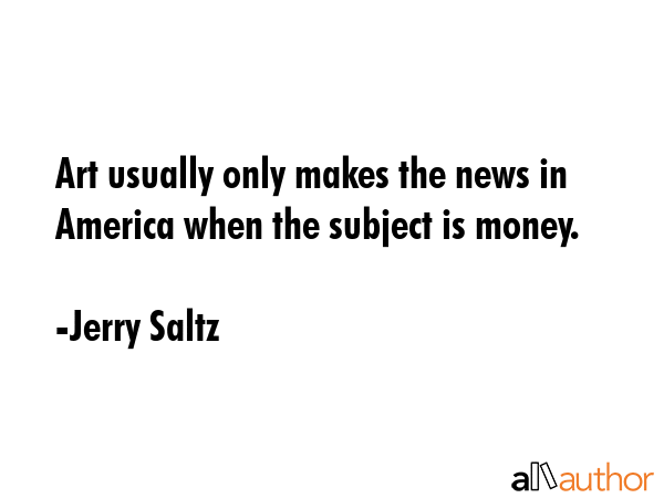 Art usually only makes the news in America when the subject is money. - Jerry Saltz Quote