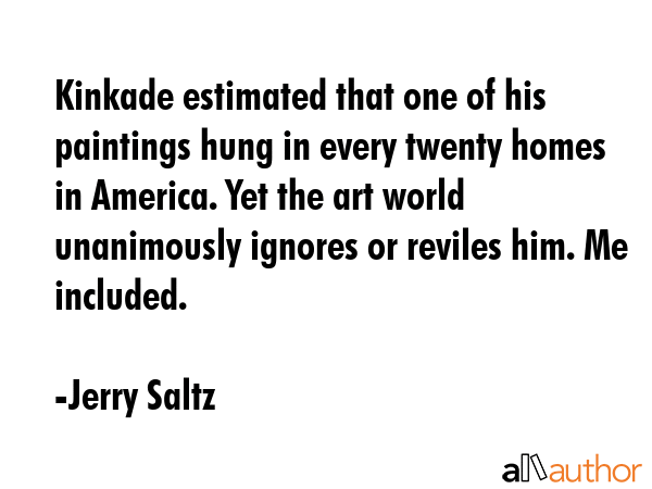 Kinkade estimated that one of his paintings hung in every twenty homes in America. Yet the art... - Jerry Saltz Quote GIF