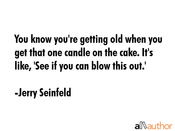 You know you\'re getting old when you get that one candle on the cake. It\'s like, \'See if you can blow this out.\' - Jerry Seinfeld Quote