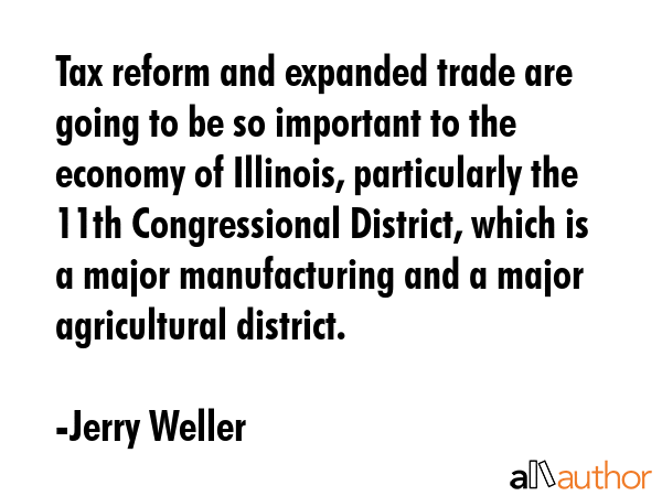 Tax reform and expanded trade are going to be so important to the economy of Illinois, particularly the 11th Congressional District, which is a major manufacturing and a major agricultural district. - Jerry Weller Quote