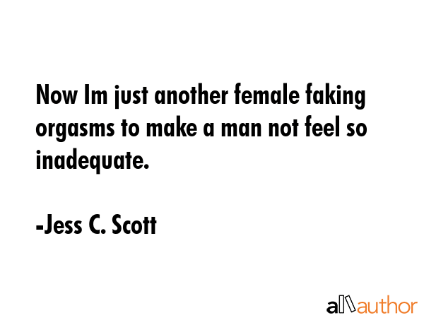 Now Im just another female faking orgasms to make a man not feel so inadequate. - Jess C. Scott Quote GIF