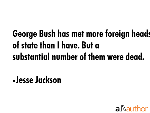 George Bush has met more foreign heads of state than I have. But a substantial number of them were... - Jesse Jackson Quote GIF