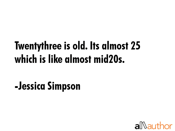 Twentythree is old. Its almost 25 which is like almost mid20s. - Jessica Simpson Quote GIF