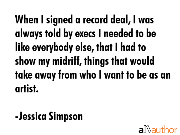 When I signed a record deal, I was always told by execs I needed to be like everybody else, that I... - Jessica Simpson Quote GIF