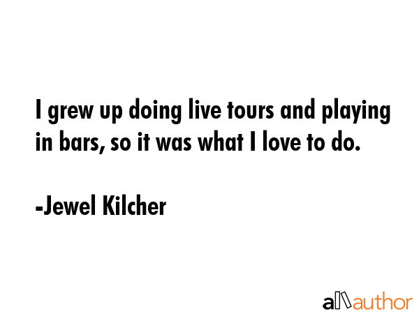 I grew up doing live tours and playing in bars, so it was what I love to do. - Jewel Kilcher Quote GIF