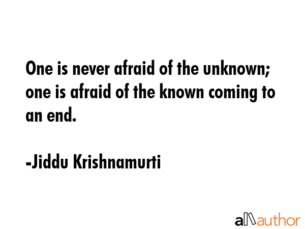 One is never afraid of the unknown; one is afraid of the known coming to an end. - Jiddu Krishnamurti Quote