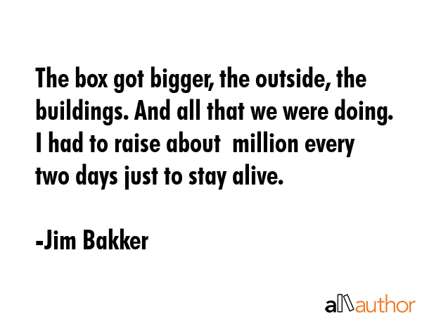 The box got bigger, the outside, the buildings. And all that we were doing. I had to raise about $1... - Jim Bakker Quote GIF