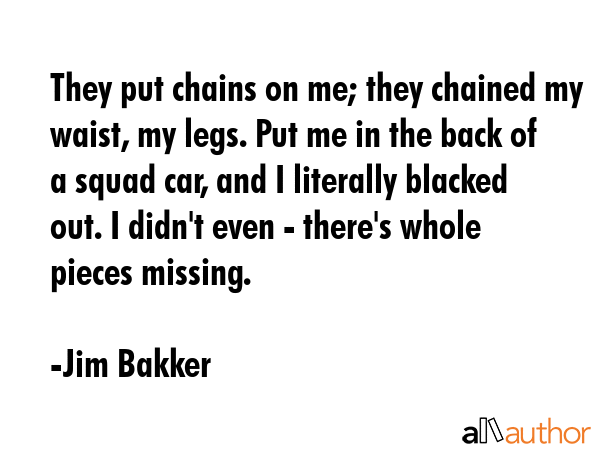They put chains on me; they chained my waist, my legs. Put me in the back of a squad car, and I... - Jim Bakker Quote GIF
