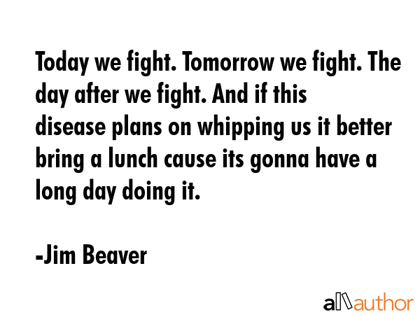 Today we fight. Tomorrow we fight. The day after we fight. And if this disease plans on whipping us... - Jim Beaver Quote GIF