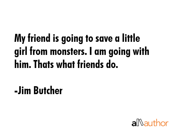 My friend is going to save a little girl from monsters. I am going with him. Thats what friends do. - Jim Butcher Quote GIF