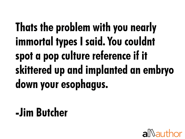 Thats the problem with you nearly immortal types I said. You couldnt spot a pop culture reference if it skittered up and implanted an embryo down your esophagus. - Jim Butcher Quote