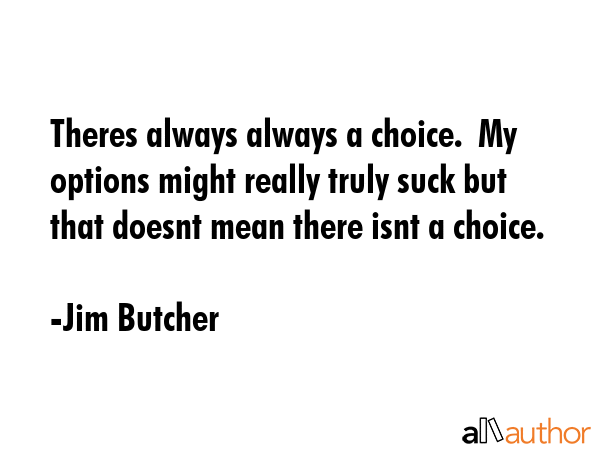 Theres always always a choice.  My options might really truly suck but that doesnt mean there isnt... - Jim Butcher Quote GIF