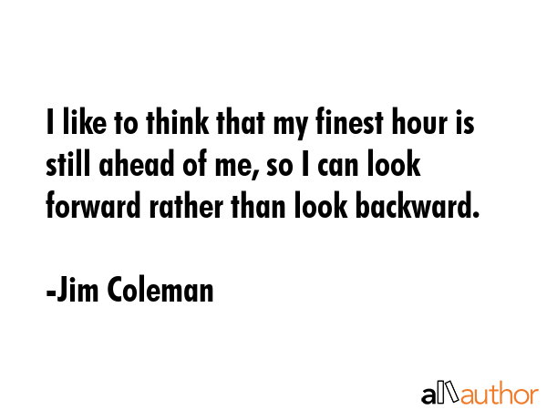 I like to think that my finest hour is still ahead of me, so I can look forward rather than look... - Jim Coleman Quote GIF