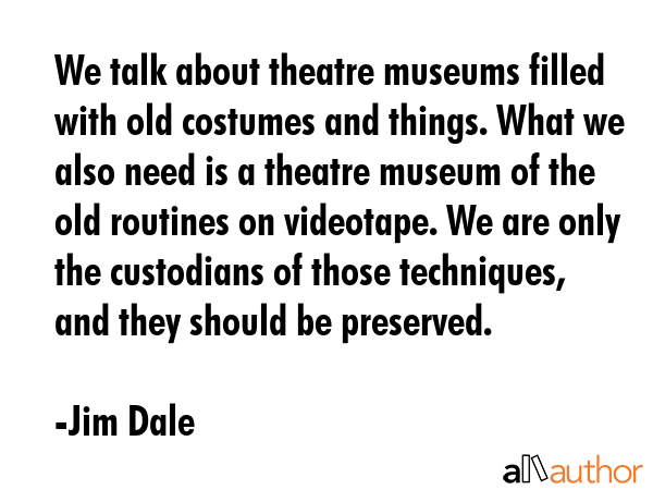 We talk about theatre museums filled with old costumes and things. What we also need is a theatre... - Jim Dale Quote GIF