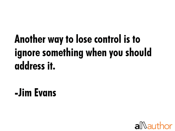 Another way to lose control is to ignore something when you should address it. - Jim Evans Quote GIF