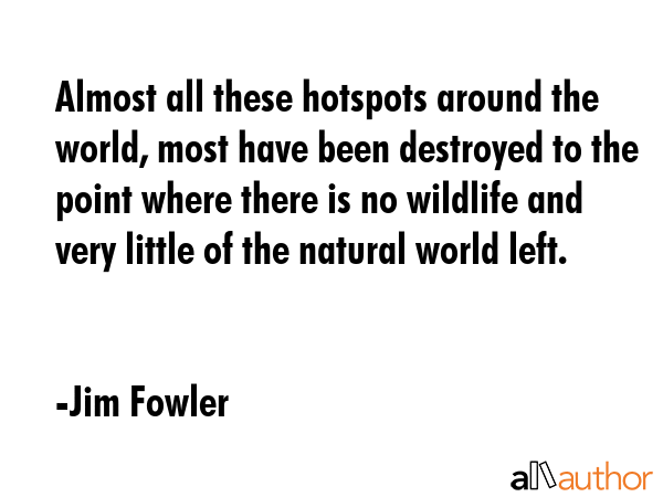 Almost all these hotspots around the world, most have been destroyed to the point where there is no... - Jim Fowler Quote GIF