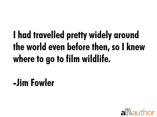 I had travelled pretty widely around the world even before then, so I knew where to go to film... - Jim Fowler Quote GIF