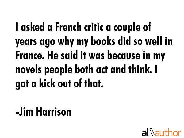 I asked a French critic a couple of years ago why my books did so well in France. He said it was... - Jim Harrison Quote GIF