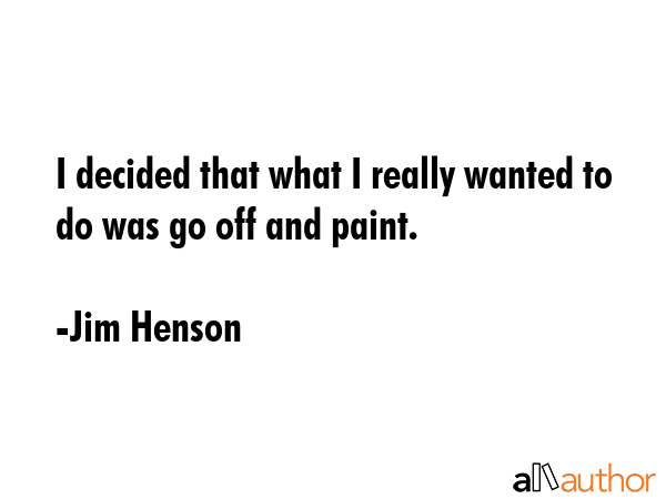 I decided that what I really wanted to do was go off and paint. - Jim Henson Quote GIF