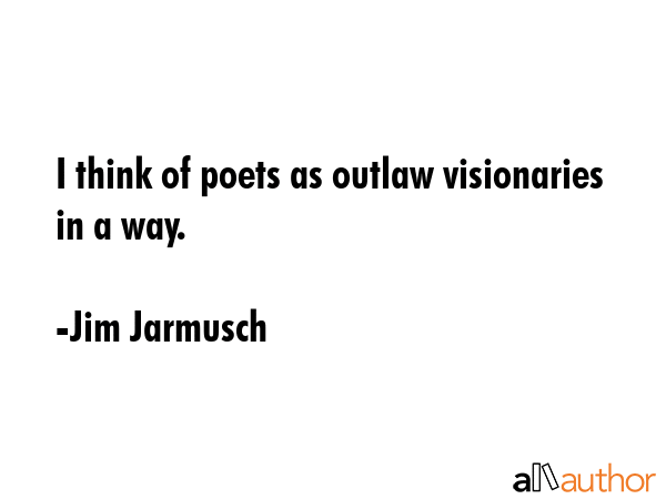 I think of poets as outlaw visionaries in a way. - Jim Jarmusch Quote