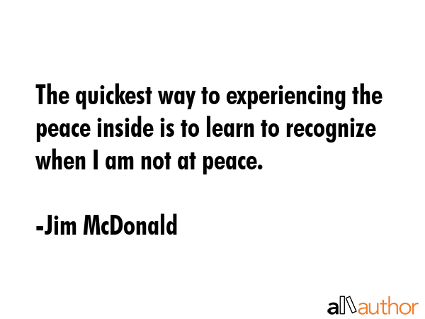 The quickest way to experiencing the peace inside is to learn to recognize when I am not at peace. - Jim McDonald Quote GIF