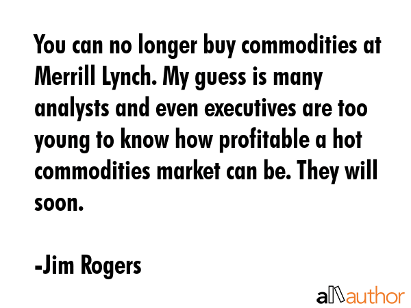 You can no longer buy commodities at Merrill Lynch. My guess is many analysts and even executives... - Jim Rogers Quote GIF