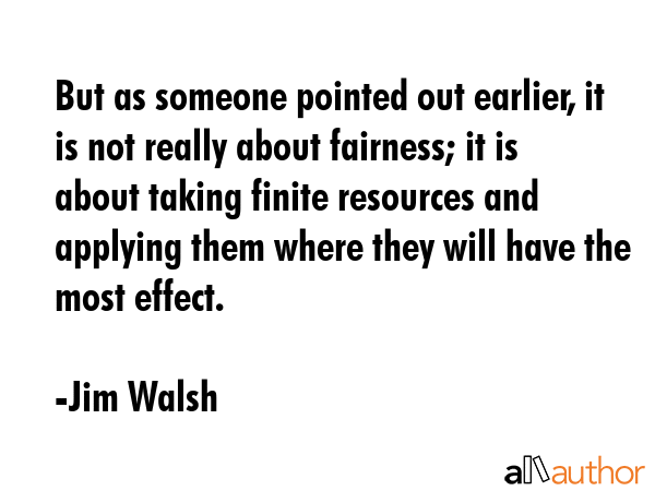 But as someone pointed out earlier, it is not really about fairness; it is about taking finite... - Jim Walsh Quote GIF