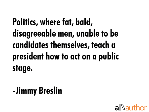 Politics, where fat, bald, disagreeable men, unable to be candidates themselves, teach a president... - Jimmy Breslin Quote GIF