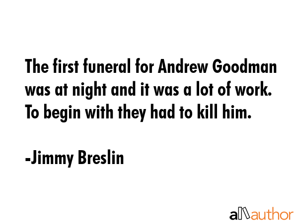 The first funeral for Andrew Goodman was at night and it was a lot of work. To begin with they had... - Jimmy Breslin Quote GIF