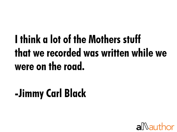 I think a lot of the Mothers stuff that we recorded was written while we were on the road. - Jimmy Carl Black Quote GIF