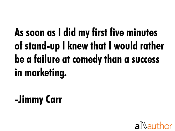 As soon as I did my first five minutes of stand-up I knew that I would rather be a failure at... - Jimmy Carr Quote GIF