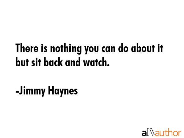 There is nothing you can do about it but sit back and watch. - Jimmy Haynes Quote GIF