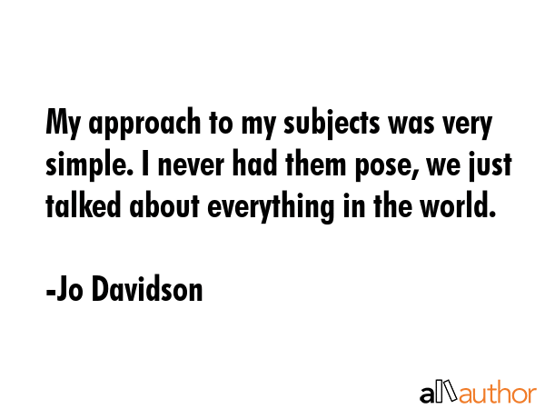 My approach to my subjects was very simple. I never had them pose, we just talked about everything... - Jo Davidson Quote GIF