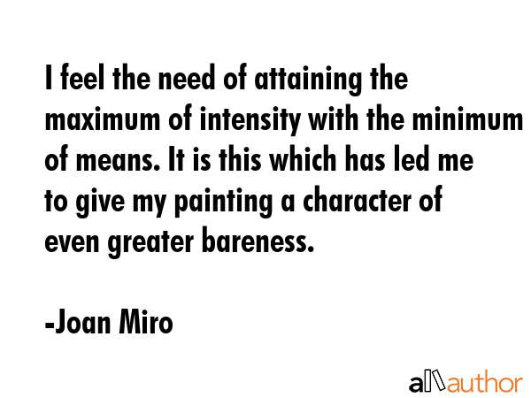 I feel the need of attaining the maximum of intensity with the minimum of means. It is this which... - Joan Miro Quote GIF