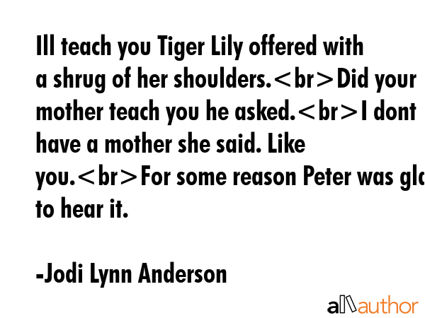 Ill teach you Tiger Lily offered with a shrug of her shoulders.Did your mother teach you he asked.I... - Jodi Lynn Anderson Quote GIF