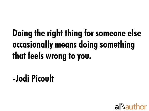 Doing the right thing for someone else occasionally means doing something that feels wrong to you. - Jodi Picoult Quote GIF