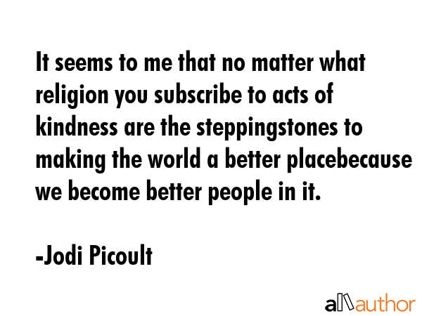It seems to me that no matter what religion you subscribe to acts of kindness are the... - Jodi Picoult Quote GIF