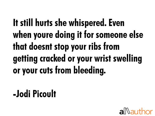It still hurts she whispered. Even when youre doing it for someone else that doesnt stop your ribs from getting cracked or your wrist swelling or your cuts from bleeding. - Jodi Picoult Quote