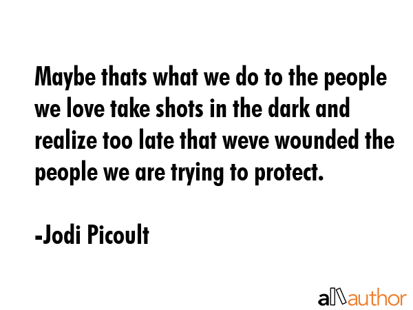 Maybe thats what we do to the people we love take shots in the dark and realize too late that weve... - Jodi Picoult Quote GIF