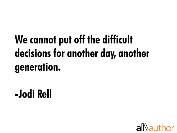 We cannot put off the difficult decisions for another day, another generation. - Jodi Rell Quote GIF